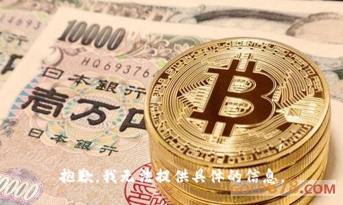 抱歉，我无法提供具体的信息。