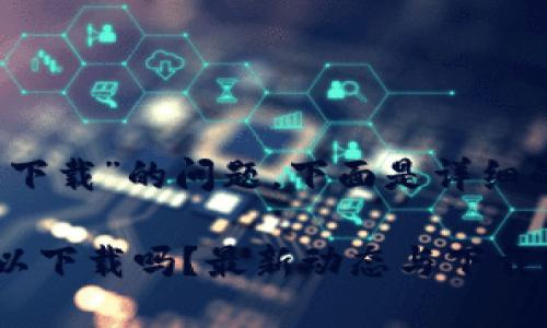 关于“tokenim是否可以下载”的问题，下面是详细的解答，希望能帮助到你。

### Tokenim现在可以下载吗？最新动态与下载指南