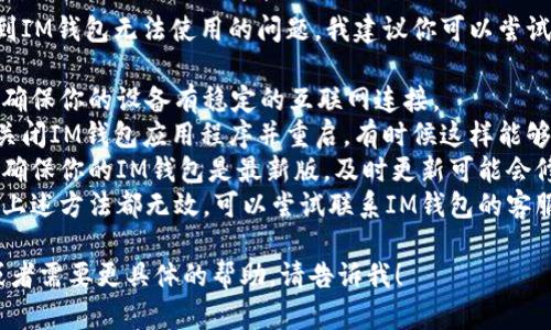 在此情况下，如果你遇到IM钱包无法使用的问题，我建议你可以尝试以下几个解决方案：

1. **检查网络连接**：确保你的设备有稳定的互联网连接。
2. **重新启动APP**：关闭IM钱包应用程序并重启，有时候这样能够解决很多小问题。
3. **更新应用程序**：确保你的IM钱包是最新版，及时更新可能会修复已知bug。
4. **联系客服**：如果上述方法都无效，可以尝试联系IM钱包的客服来获得进一步的帮助。

如果你还有其他疑问或者需要更具体的帮助，请告诉我！