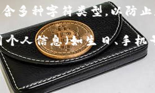 在区块链和加密货币领域，tokenim密码的长度通常与用户的安全需求和平台的要求有关。一般情况下，tokenim密码的位数通常为8到20位之间，但具体情况可能因不同平台而异。常见的密码长度建议如下：

1. **基础安全需求**：对于一些安全性要求相对较低的账户，8位密码可以作为基础选择，但不推荐将其作为长时间的安全措施。  
 
2. **中等安全需求**：12位密码较为常见，通常建议使用大写字母、小写字母、数字及特殊字符的组合，以提高密码的复杂性。  

3. **高安全需求**：对于高安全性要求的账户，例如金融交易账户，往往建议使用16位甚至更长的密码。此类密码同样需包含多种字符类型，以防止暴力破解和密码猜测。

此外，还可以考虑使用密码管理工具来帮助生成和存储强密码，以确保账户的安全性。在选择tokenim密码时，确保避免使用个人信息（如生日、手机号等）作为密码的一部分，这样可以进一步提升账户的安全级别。同时，定期更新密码，保持账户的安全性，也是非常重要的。 

在实际操作中，还需要根据具体平台的要求来决定最终选择何种长度的密码。