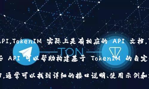 TokenIM 是一个即时通讯平台，主要面向区块链和数字货币领域的用户。至于是否提供 API，TokenIM 实际上是有相应的 API 文档，可以帮助开发者与 TokenIM 的服务进行集成。

通过 TokenIM 的 API，开发者能够实现多种功能，例如消息发送、接收和管理用户等。这些 API 可以帮助构建基于 TokenIM 的自定义应用程序或服务。

如果您有具体的开发需求或想了解关于 TokenIM API 的更多功能，建议查看其官方文档，通常可以找到详细的接口说明、使用示例和支持信息。这将有助于您更好地理解如何利用 TokenIM 的 API 完成特定的任务或功能。