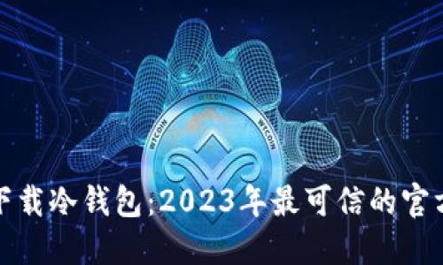 如何安全下载冷钱包：2023年最可信的官方下载网址