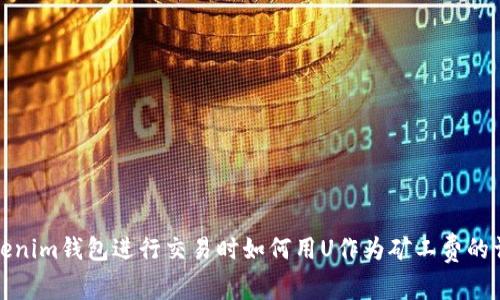 使用Tokenim钱包进行交易时如何用U作为矿工费的详细指南