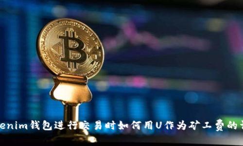 使用Tokenim钱包进行交易时如何用U作为矿工费的详细指南